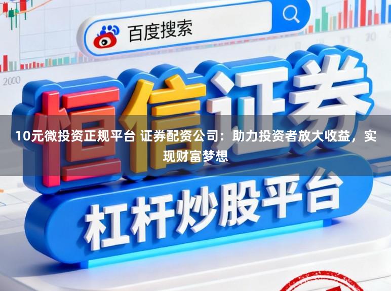 10元微投资正规平台 证券配资公司：助力投资者放大收益，实现财富梦想