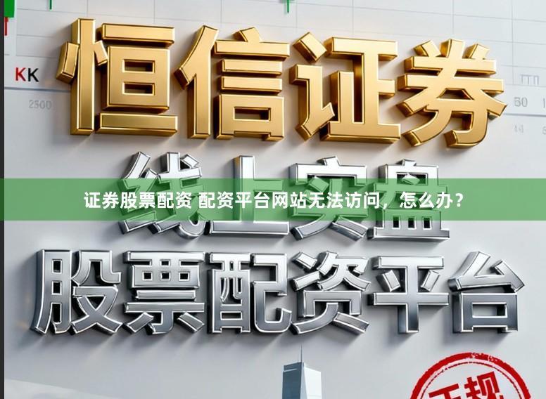 证券股票配资 配资平台网站无法访问，怎么办？