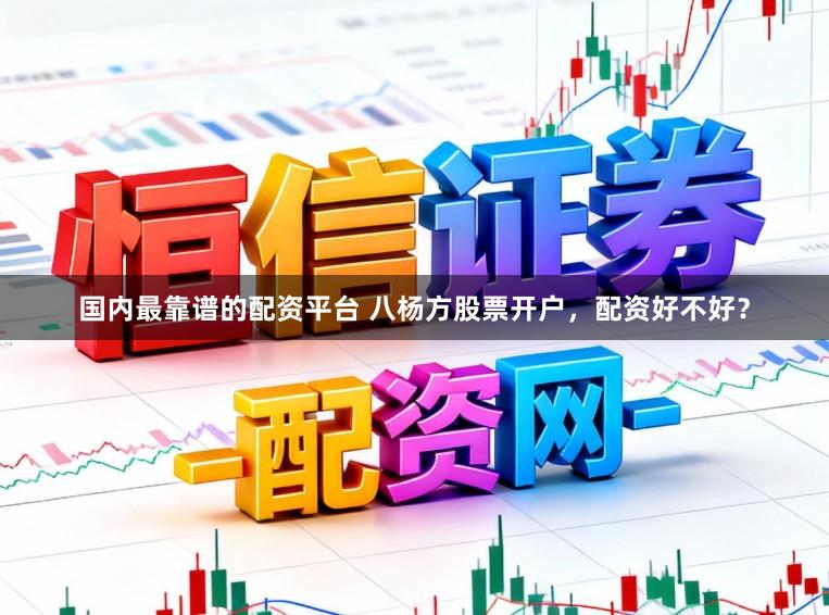 国内最靠谱的配资平台 八杨方股票开户，配资好不好？