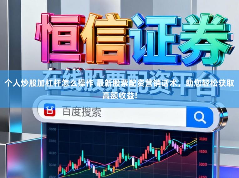 个人炒股加杠杆怎么操作 最新股票配资营销话术，助您轻松获取高额收益!