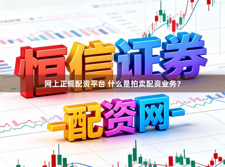 网上正规配资平台 什么是拍卖配资业务？