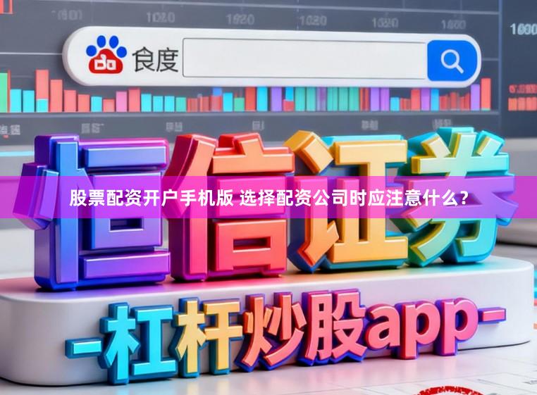 股票配资开户手机版 选择配资公司时应注意什么？