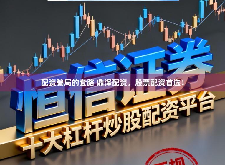 配资骗局的套路 鼎泽配资，股票配资首选！