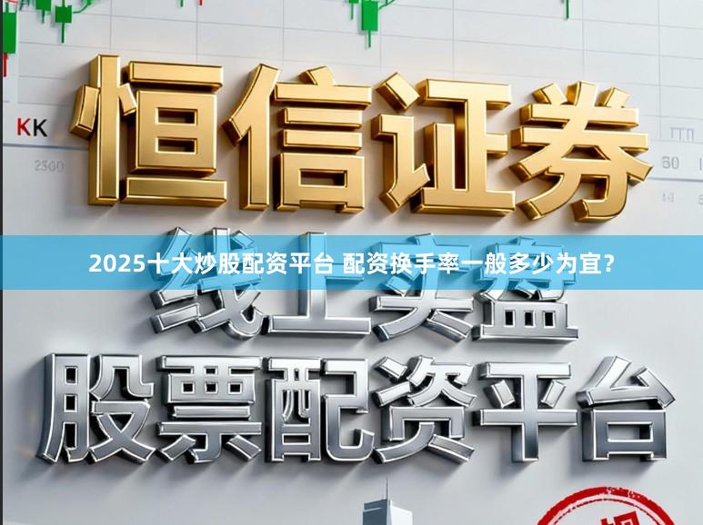 2025十大炒股配资平台 配资换手率一般多少为宜？