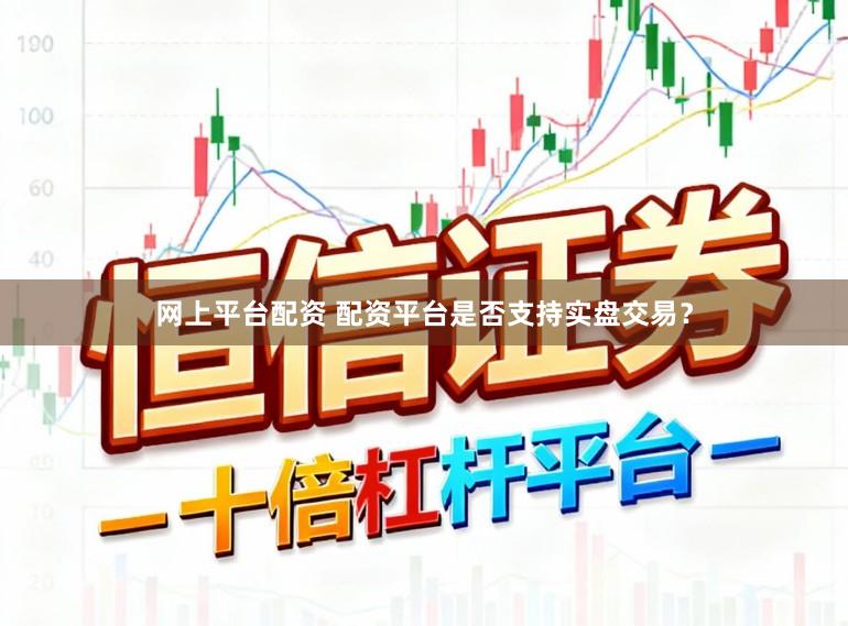 网上平台配资 配资平台是否支持实盘交易？