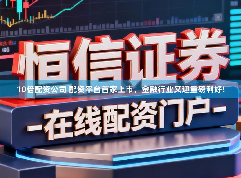 10倍配资公司 配资平台首家上市，金融行业又迎重磅利好!