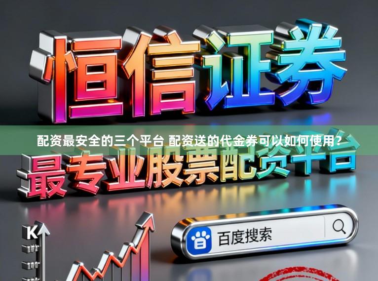 配资最安全的三个平台 配资送的代金券可以如何使用？