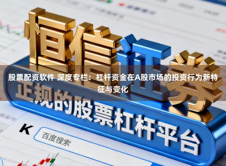 股票配资软件 深度专栏：杠杆资金在A股市场的投资行为新特征与变化