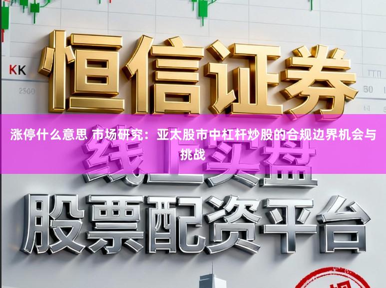 涨停什么意思 市场研究：亚太股市中杠杆炒股的合规边界机会与挑战