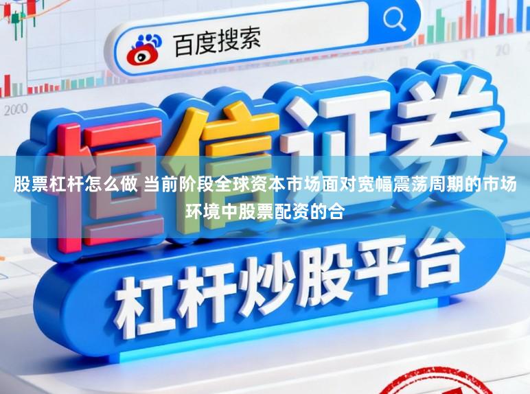 股票杠杆怎么做 当前阶段全球资本市场面对宽幅震荡周期的市场环境中股票配资的合