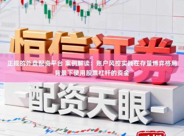 正规的外盘配资平台 案例解读：账户风控实践在存量博弈格局背景下使用股票杠杆的资金