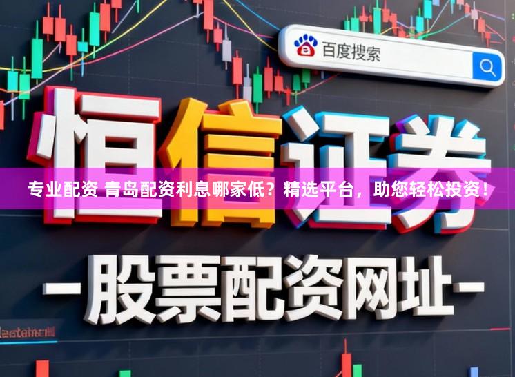 专业配资 青岛配资利息哪家低？精选平台，助您轻松投资！