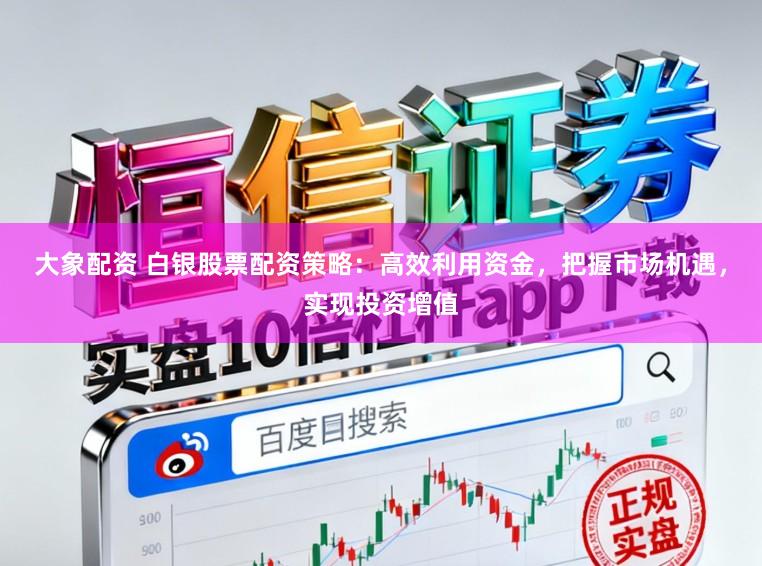 大象配资 白银股票配资策略：高效利用资金，把握市场机遇，实现投资增值