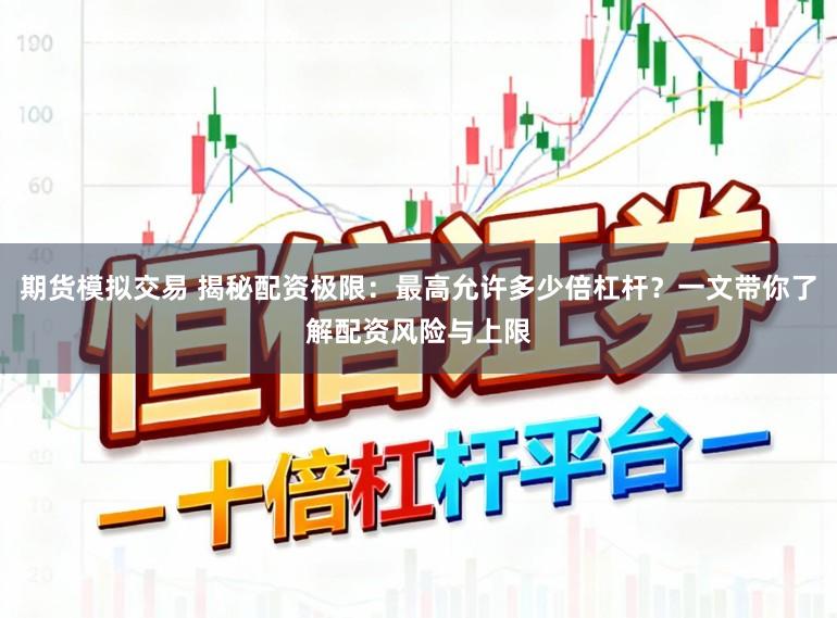 期货模拟交易 揭秘配资极限：最高允许多少倍杠杆？一文带你了解配资风险与上限
