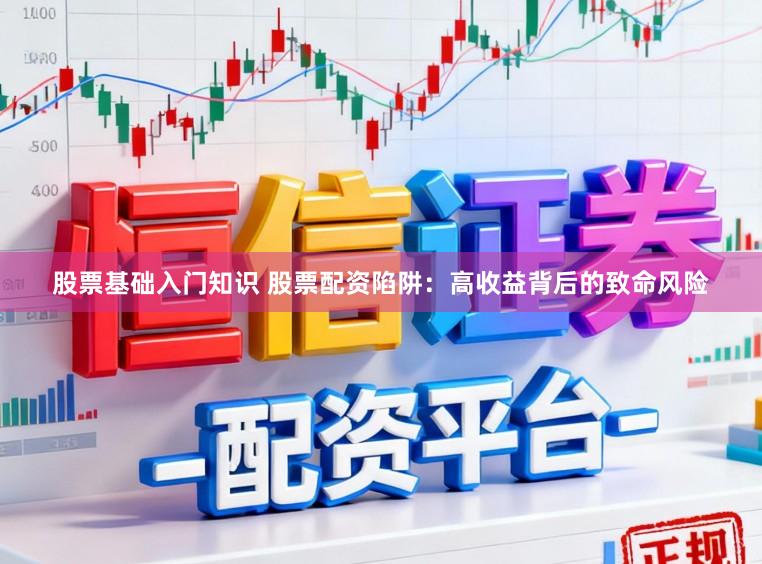 股票基础入门知识 股票配资陷阱：高收益背后的致命风险