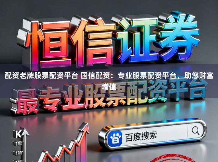 配资老牌股票配资平台 国信配资：专业股票配资平台，助您财富增值