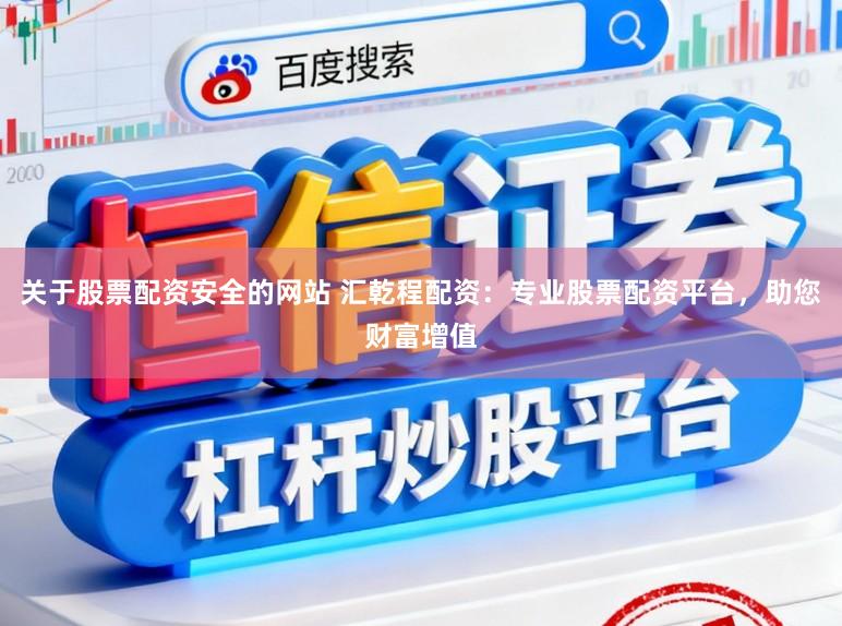 关于股票配资安全的网站 汇乾程配资：专业股票配资平台，助您财富增值