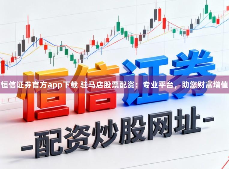 恒信证券官方app下载 驻马店股票配资：专业平台，助您财富增值
