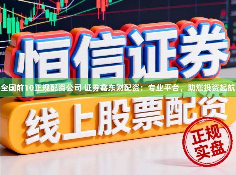 全国前10正规配资公司 证券鑫东财配资：专业平台，助您投资起航