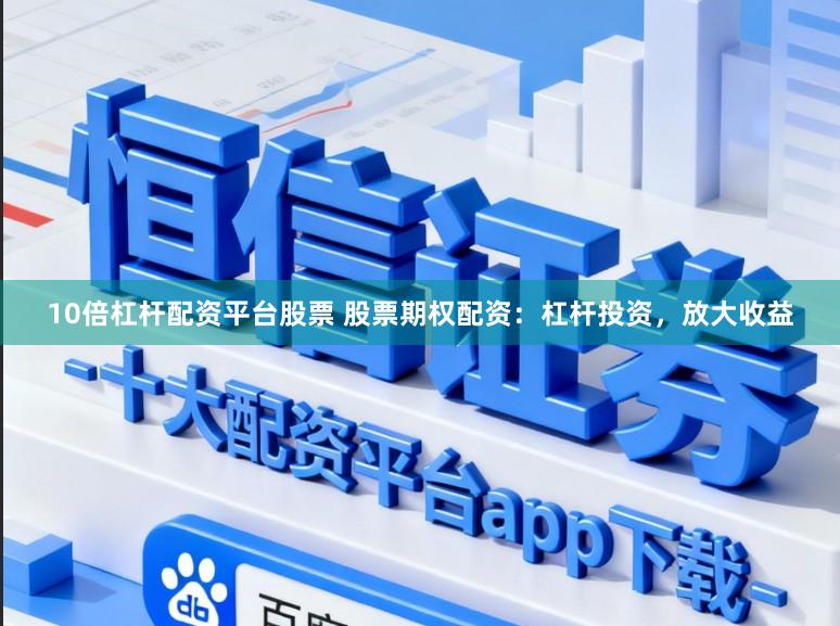 10倍杠杆配资平台股票 股票期权配资:杠杆投资,放大收益